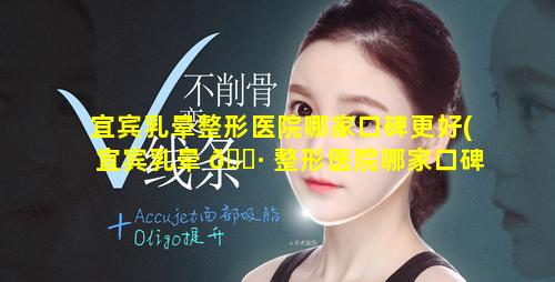 宜宾乳晕整形医院哪家口碑更好(宜宾乳晕 🌷 整形医院哪家口碑更好一些)